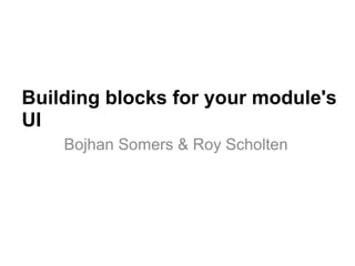 Building blocks for your module's UI Bojhan Somers & Roy Scholten 