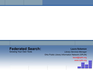 Federated Search: Growing Your Own Tools Laura Solomon Library Services Manager Ohio Public Library Information Network (OPLIN) [email_address] www.oplin.org 
