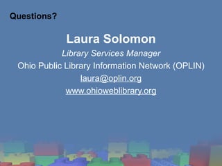 Questions? <ul><li>Laura Solomon </li></ul><ul><li>Library Services Manager </li></ul><ul><li>Ohio Public Library Informat...