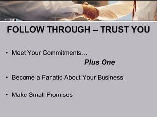 FOLLOW THROUGH – TRUST YOU Meet Your Commitments…  Plus One Become a Fanatic About Your Business Make Small Promises 