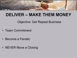 DELIVER – MAKE THEM MONEY Objective: Get Repeat Business Team Commitment Become a Fanatic NEVER Move a Closing 