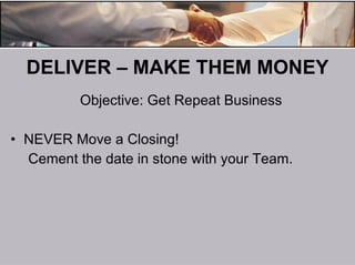 DELIVER – MAKE THEM MONEY Objective: Get Repeat Business NEVER Move a Closing! Cement the date in stone with your Team. 
