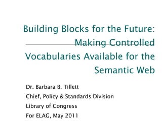 Building Blocks for the Future: Making Controlled Vocabularies Available for the Semantic Web Dr. Barbara B. Tillett Chief, Policy & Standards Division  Library of Congress For ELAG, May 2011 