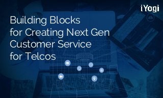 Building Blocks 
for Creating Next Gen Customer Service 
for Telcos 
 