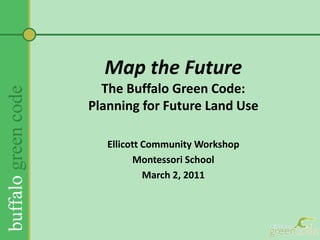 Map the FutureThe Buffalo Green Code:Planning for Future Land Use  Ellicott Community Workshop Montessori School March 2, 2011 