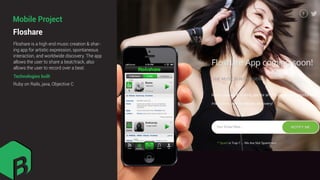 Floshare
Mobile Project
Floshare is a high end music creation & shar-
ing app for artistic expression, spontaneous
interaction, and worldwide discovery. The app
allows the user to share a beat/track, also
allows the user to record over a beat.
Technologies built
Ruby on Rails, java, Objective C
 