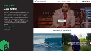 Matro is a responsive wordpress website and
blog created for Matro for men, which is a
brand of business casual menswear. This
wordpress site is a single splash page which
displays the information and goals of the
Matro clothing. A well designed blog page for
Matro which composes of list of featured
articles.
Technologies built
Wordpress
Matro for Men
Web Project
 