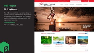 Rich in Deeds
Rich in Deeds is a charity organization designed
to make it easy for individuals and organizations
to contribute to charity services. Rich in deeds
platform facilitate users to create, donate and
organize charity events.
Technologies built
PHP Laravel, MySQL, HTML/CSS
Web Project
 