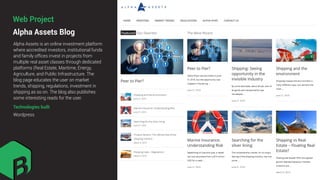 Alpha Assets Blog
Alpha Assets is an online investment platform
where accredited investors, institutional funds
and family ofﬁces invest in projects from
multiple real asset classes through dedicated
platforms (Real Estate, Maritime, Energy,
Agriculture, and Public Infrastructure. The
blog page educates the user on market
trends, shipping, regulations, investment in
shipping as so on. The blog also publishes
some interesting reads for the user.
Technologies built
Wordpress
Web Project
 