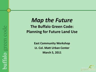 Map the FutureThe Buffalo Green Code:Planning for Future Land Use  East Community Workshop Lt. Col. Matt Urban Center March 5, 2011 