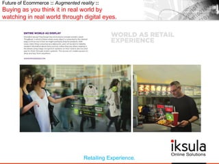Future of Ecommerce :: Augmented reality ::
Buying as you think it in real world by
watching in real world through digital eyes.
Retailing Experience.
 