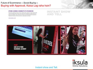 Future of Ecommerce :: Social Buying ::
Buying with Approval, Kaisa Lag raha hain?
Instant show and Tell.
 