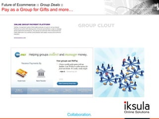 Future of Ecommerce :: Group Deals ::
Pay as a Group for Gifts and more…
Collaboration.
 