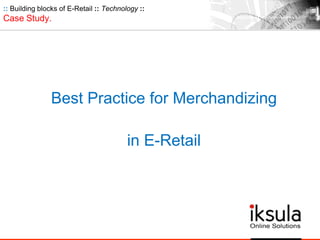 Best Practice for Merchandizing
in E-Retail
:: Building blocks of E-Retail :: Technology ::
Case Study.
 
