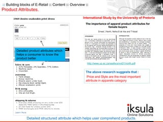 :: Building blocks of E-Retail :: Content :: Overview ::
Product Attributes.
http://www.up.ac.za/saafecs/vol31/north.pdf
International Study by the University of Pretoria
The above research suggests that :
Price and Style are the most important
attribute in apparels category
Detailed product attributes which
helps a consumer to know the
product better
Detailed structured attribute which helps user comprehend products.
 