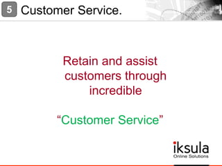 Retain and assist
customers through
incredible
“Customer Service”
5 Customer Service.
 