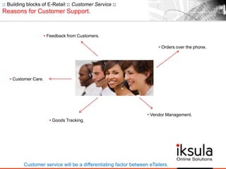 • Goods Tracking.
• Orders over the phone.
• Customer Care.
• Vendor Management.
• Feedback from Customers.
:: Building blocks of E-Retail :: Customer Service ::
Reasons for Customer Support.
Customer service will be a differentiating factor between eTailers.
 