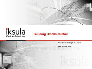 Building Blocks eRetail
Presented at eTailing India - Jaipur
Date: 19th Apr, 2013
 