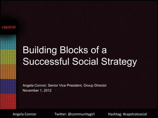 Building Blocks of a
     Successful Social Strategy

     Angela Connor; Senior Vice President, Group Director
     November 1, 2012




Angela Connor           Twitter: @communitygirl             Hashtag: #capstratsocial
 