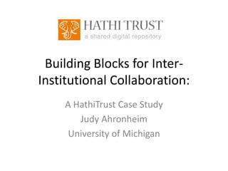 Building Blocks for InterInstitutional Collaboration:
A HathiTrust Case Study
Judy Ahronheim
University of Michigan

 