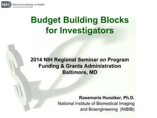 Budget Building Blocks
for Investigators
2014 NIH Regional Seminar on Program
Funding & Grants Administration
Baltimore, MD
Rosemarie Hunziker, Ph.D.
National Institute of Biomedical Imaging
and Bioengineering (NIBIB)
 