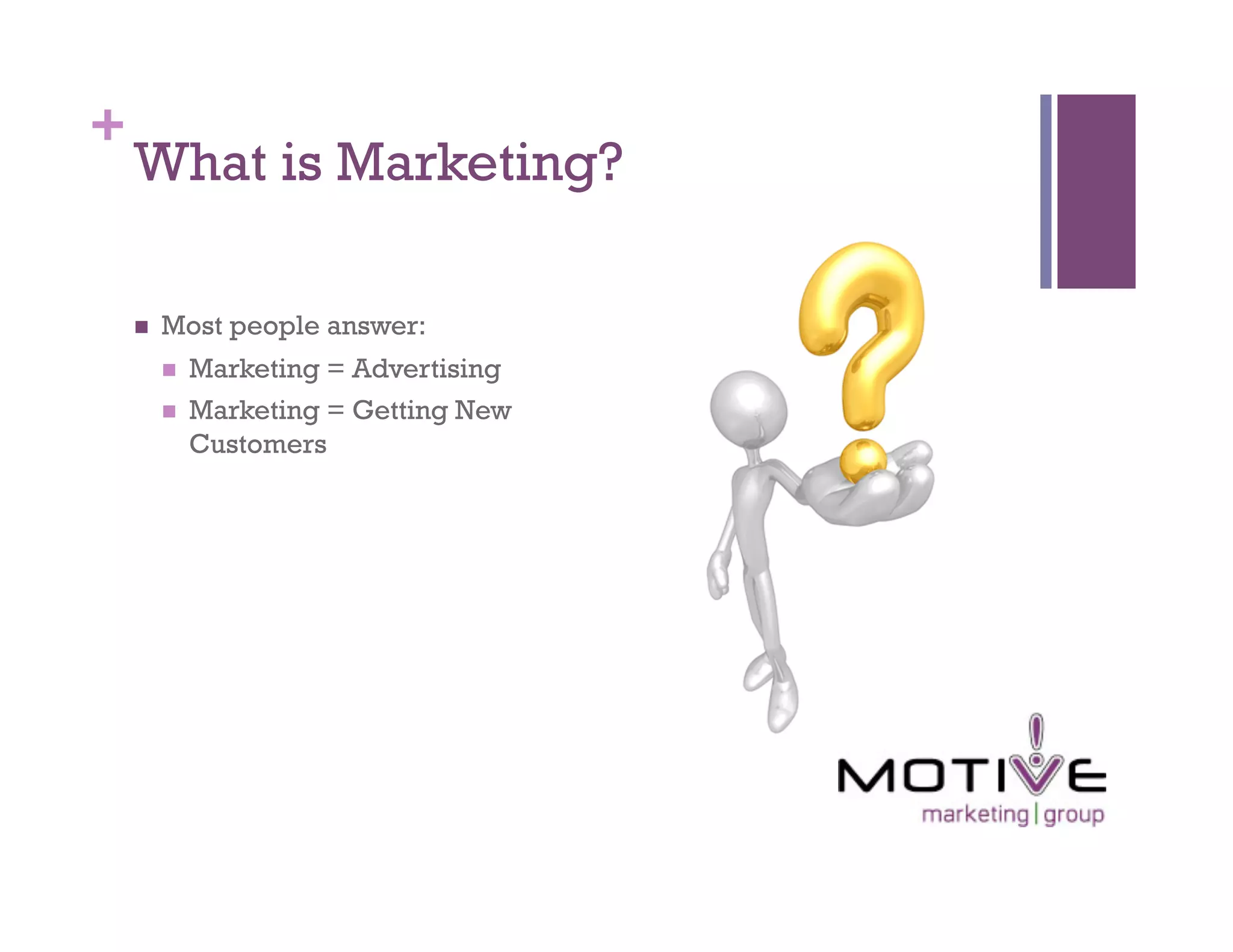 +
    What is Marketing?

        Most people answer:
             Marketing = Advertising
             Marketing = Getting New
              Customers
 
