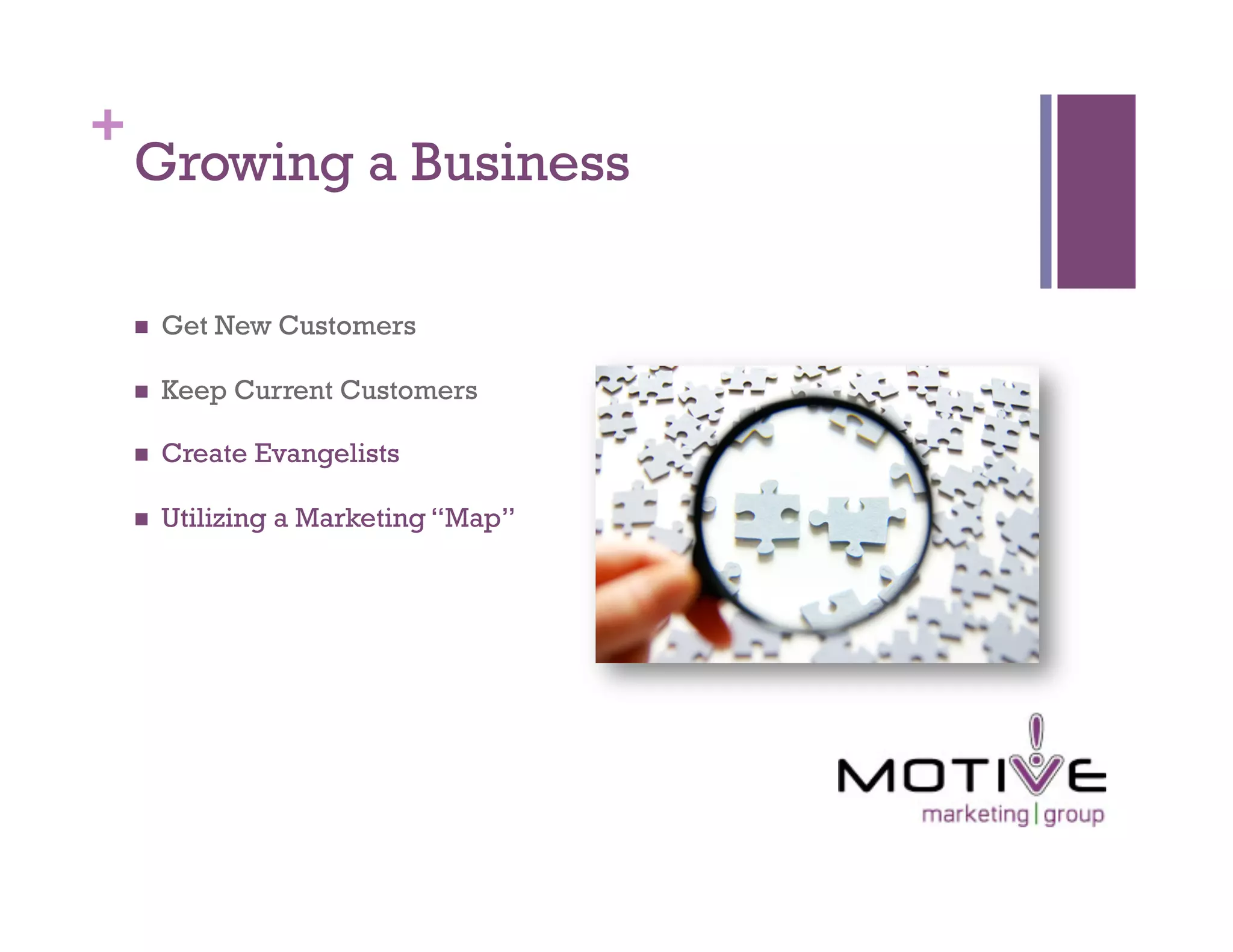 +
    Growing a Business

        Get New Customers

        Keep Current Customers

        Create Evangelists

        Utilizing a Marketing “Map”
 