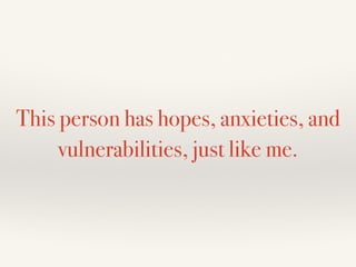 This person has hopes, anxieties, and
vulnerabilities, just like me.
 