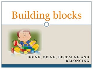 Building blocks


   DOING, BEING, BECOMING AND
                    BELONGING
 