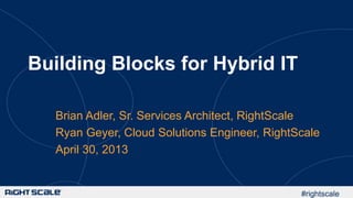 #rightscale
Building Blocks for Hybrid IT
Brian Adler, Sr. Services Architect, RightScale
Ryan Geyer, Cloud Solutions Engineer, RightScale
April 30, 2013
 