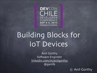 Building Blocks for
IoT Devices
Anil Gorthy
Software Engineer
linkedin.com/in/anilgorthy
@ganilb
© Anil Gorthy
 
