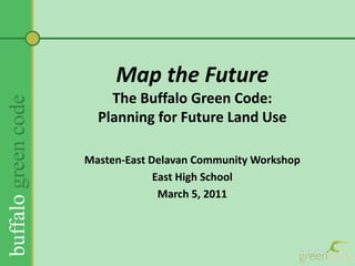 Map the FutureThe Buffalo Green Code:Planning for Future Land Use  Masten-East Delavan Community Workshop East High School March 5, 2011 
