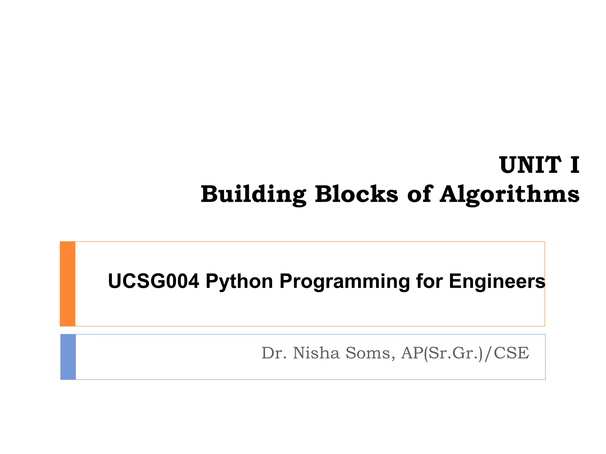 UNIT I
Building Blocks of Algorithms
Dr. Nisha Soms, AP(Sr.Gr.)/CSE
UCSG004 Python Programming for Engineers
 