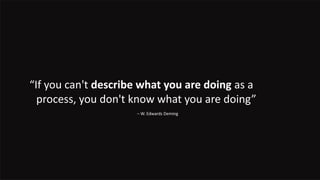 “If you can't describe what you are doing as a
process, you don't know what you are doing”
– W. Edwards Deming
 