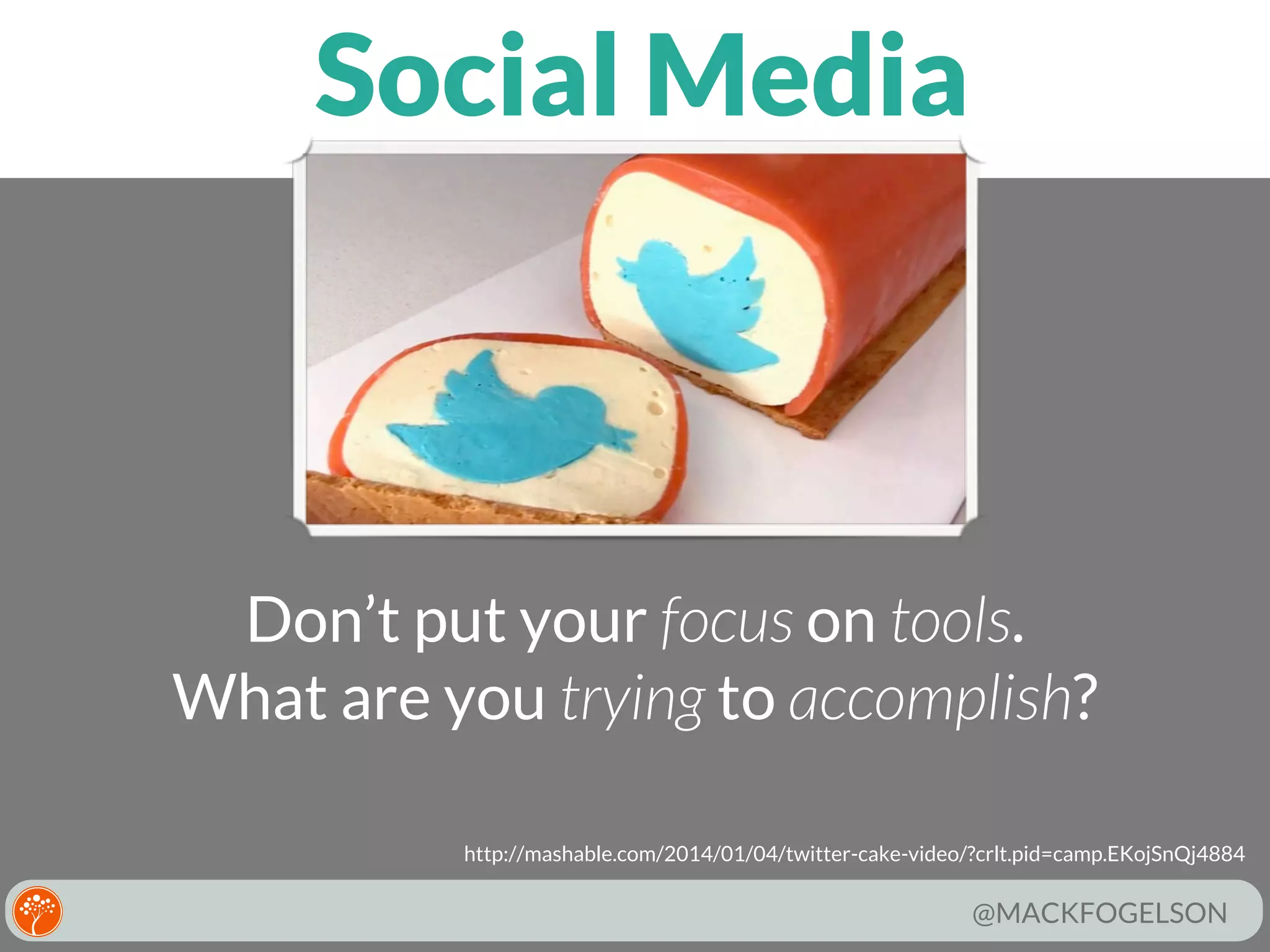 Social Media

Don’t put your focus on tools.
What are you trying to accomplish?
http://mashable.com/2014/01/04/twitter-cake-video/?crlt.pid=camp.EKojSnQj4884

@MACKFOGELSON

 