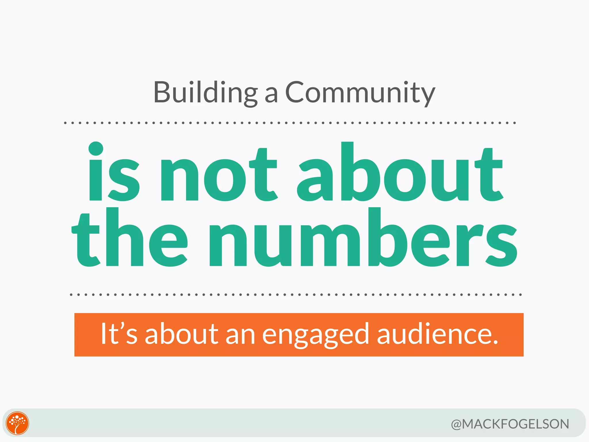 Building a Community

is not about
the numbers
It’s about an engaged audience.
@MACKFOGELSON

 