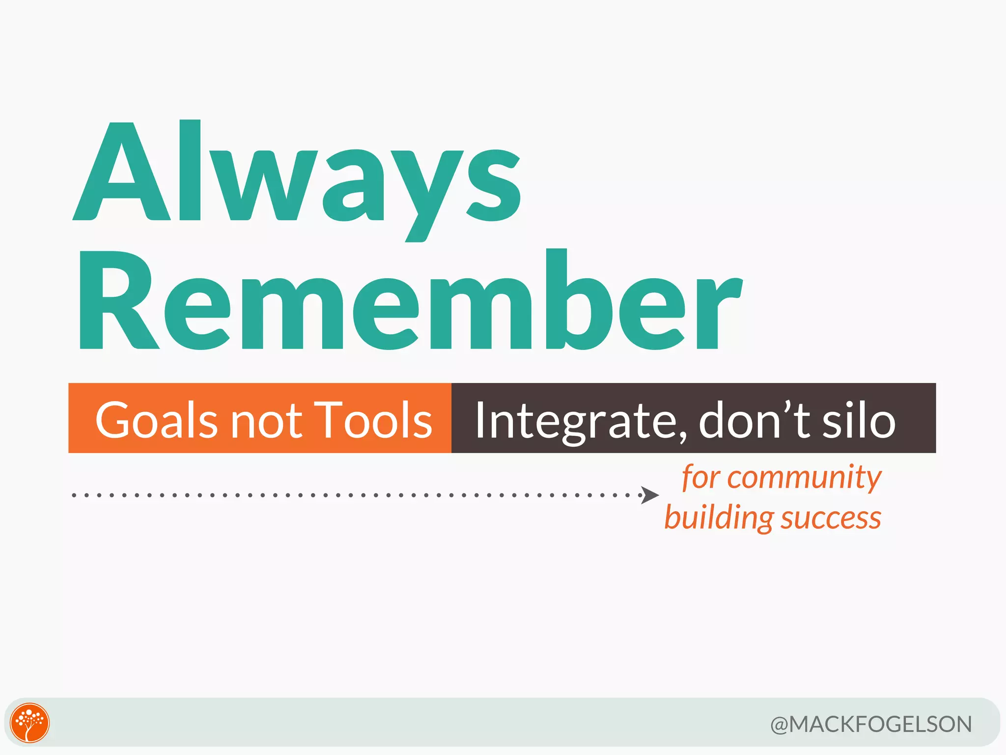 Always
Remember
Goals not Tools Integrate, don’t silo
for community
building success

@MACKFOGELSON

 