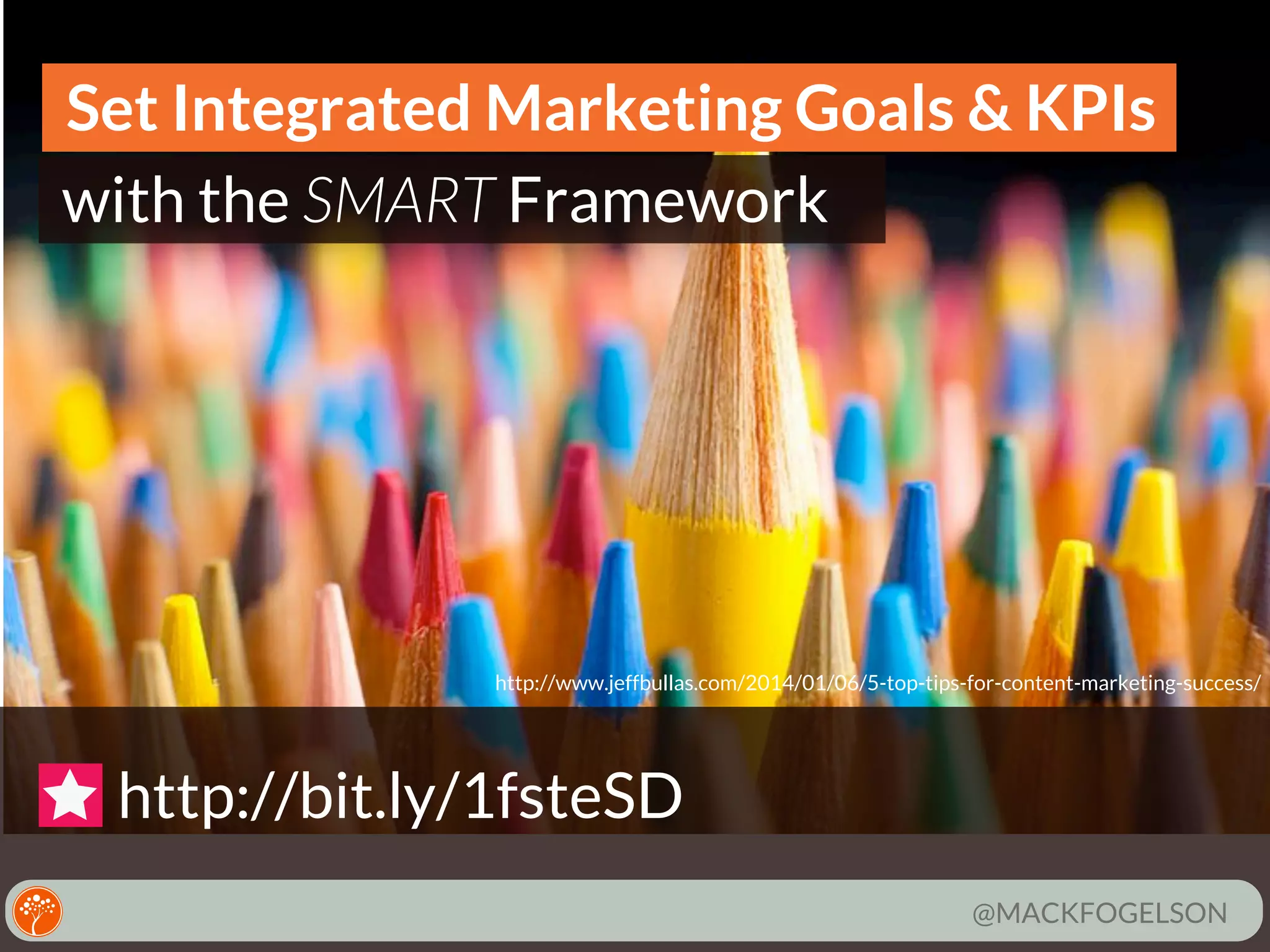 Set Integrated Marketing Goals & KPIs
with the SMART Framework

http://www.jeffbullas.com/2014/01/06/5-top-tips-for-content-marketing-success/

http://bit.ly/1fsteSD
@MACKFOGELSON

 