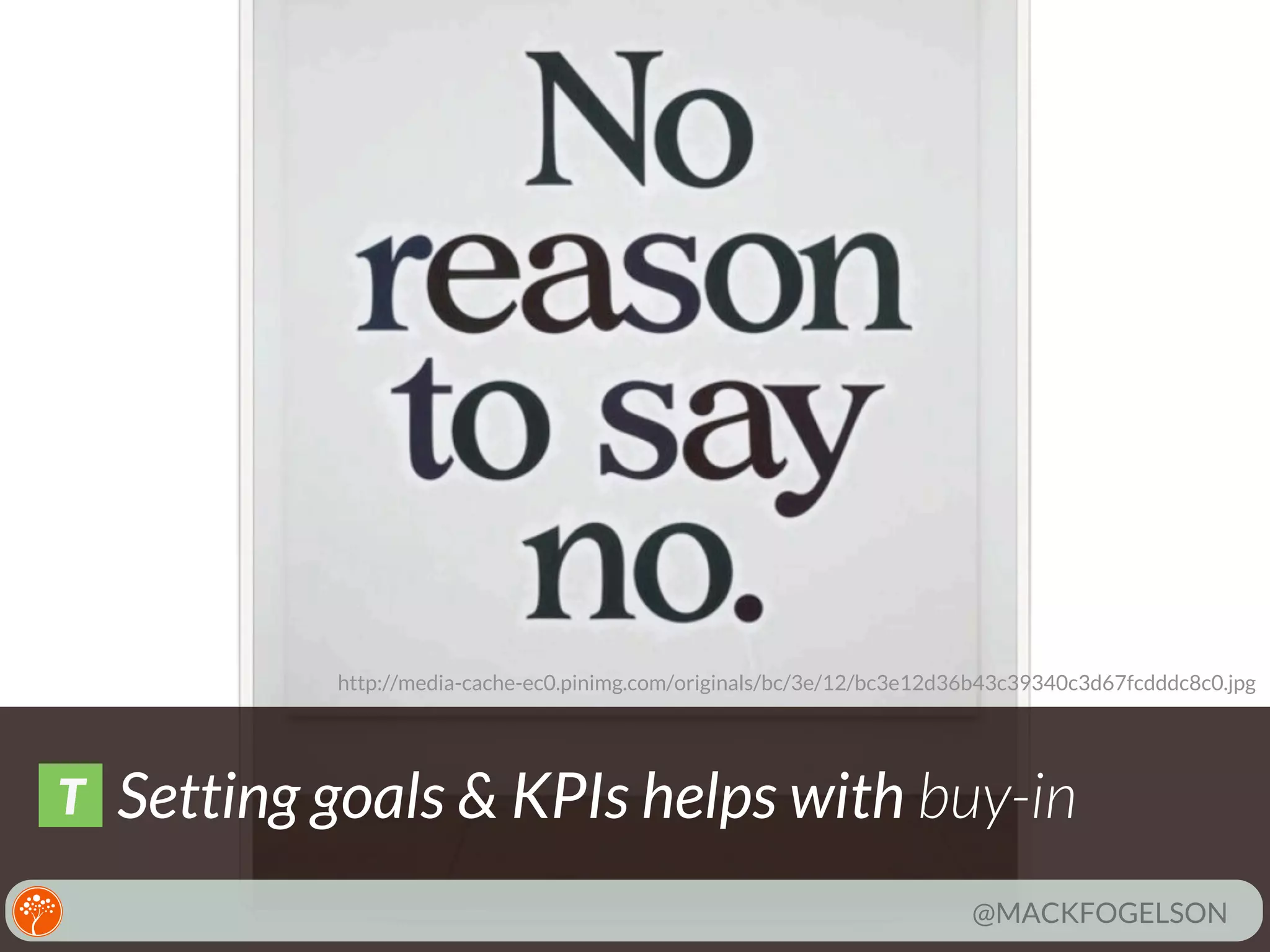 http://media-cache-ec0.pinimg.com/originals/bc/3e/12/bc3e12d36b43c39340c3d67fcdddc8c0.jpg

T

Setting goals & KPIs helps with buy-in
@MACKFOGELSON

 