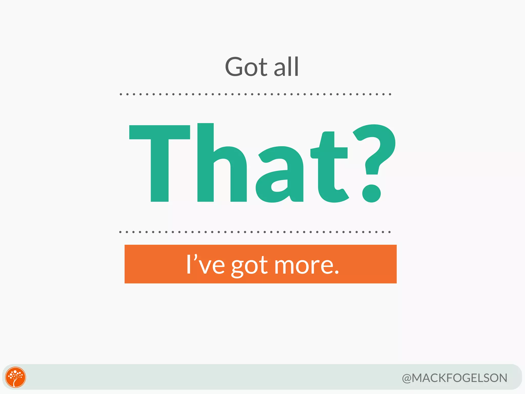 Got all

That?
I’ve got more.

@MACKFOGELSON

 