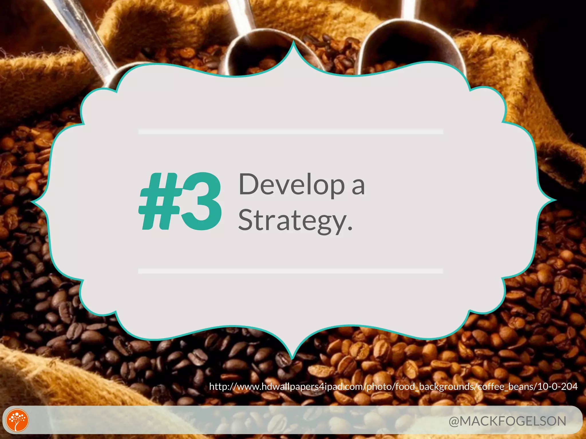 #3

Develop a
Strategy.

http://www.hdwallpapers4ipad.com/photo/food_backgrounds/coffee_beans/10-0-204

@MACKFOGELSON

 