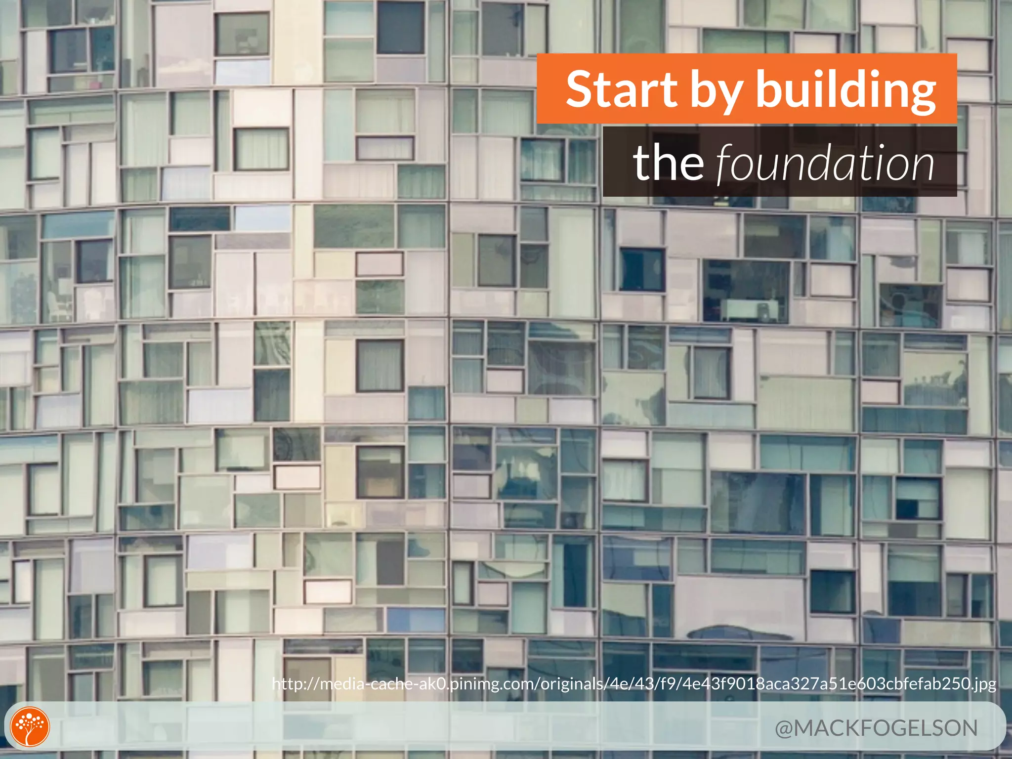 Start by building
the foundation

http://media-cache-ak0.pinimg.com/originals/4e/43/f9/4e43f9018aca327a51e603cbfefab250.jpg

@MACKFOGELSON

 
