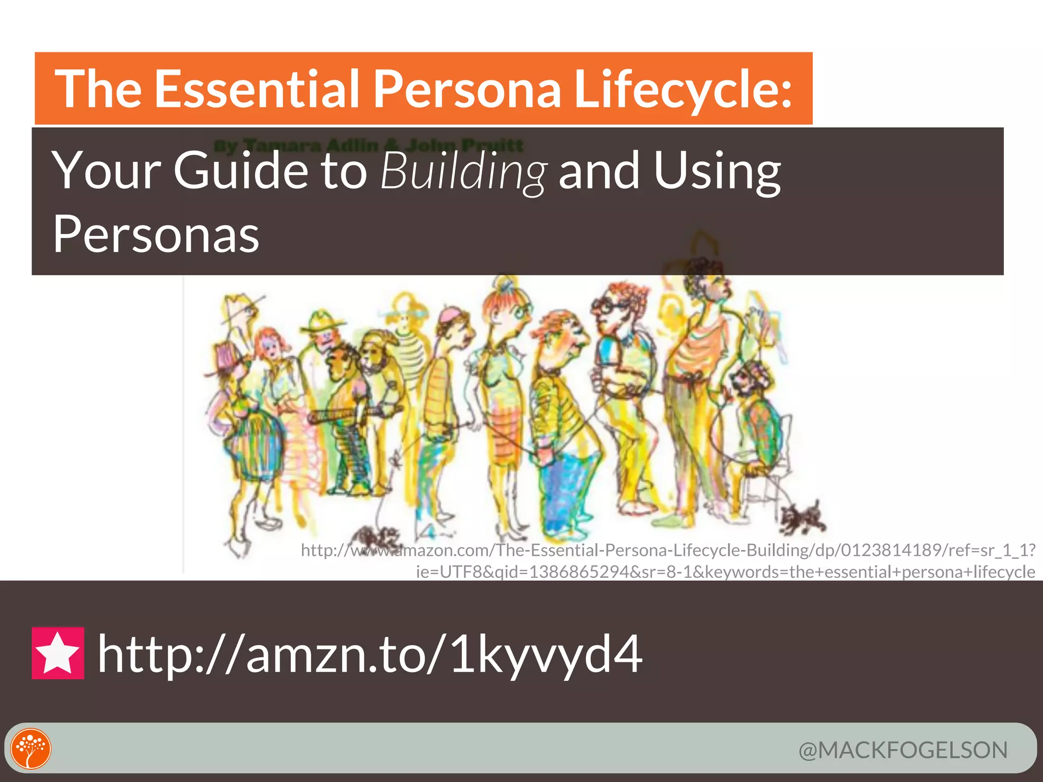 The Essential Persona Lifecycle:
Your Guide to Building and Using
Personas

http://www.amazon.com/The-Essential-Persona-Lifecycle-Building/dp/0123814189/ref=sr_1_1?
ie=UTF8&qid=1386865294&sr=8-1&keywords=the+essential+persona+lifecycle

http://amzn.to/1kyvyd4
@MACKFOGELSON

 