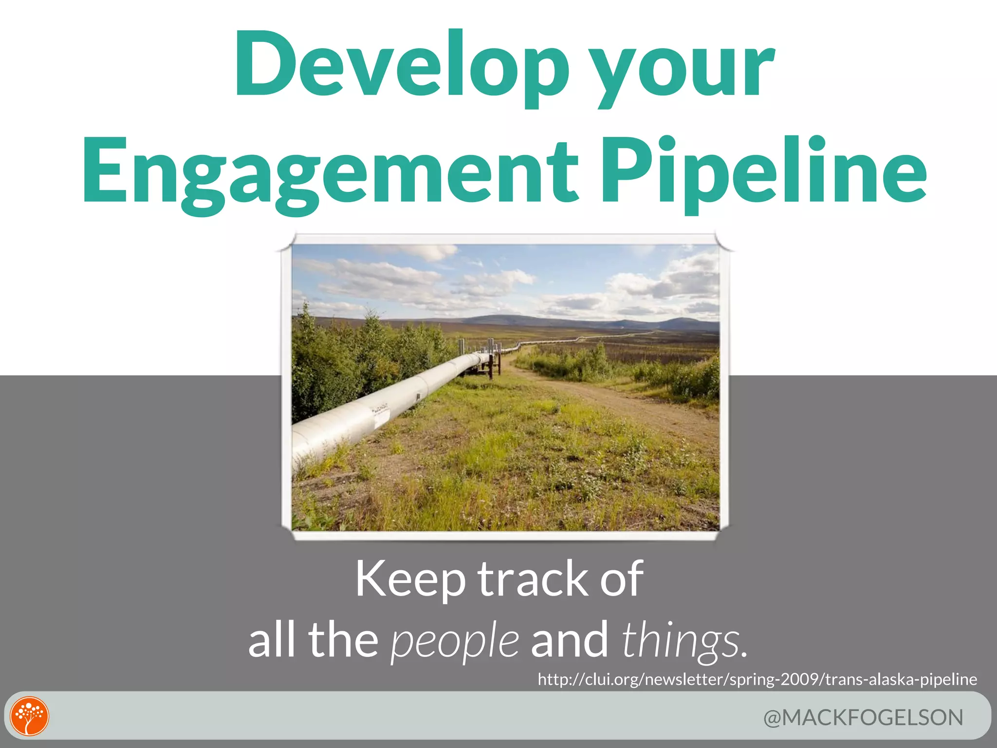 Develop your
Engagement Pipeline

Keep track of
all the people and things.
http://clui.org/newsletter/spring-2009/trans-alaska-pipeline

@MACKFOGELSON

 