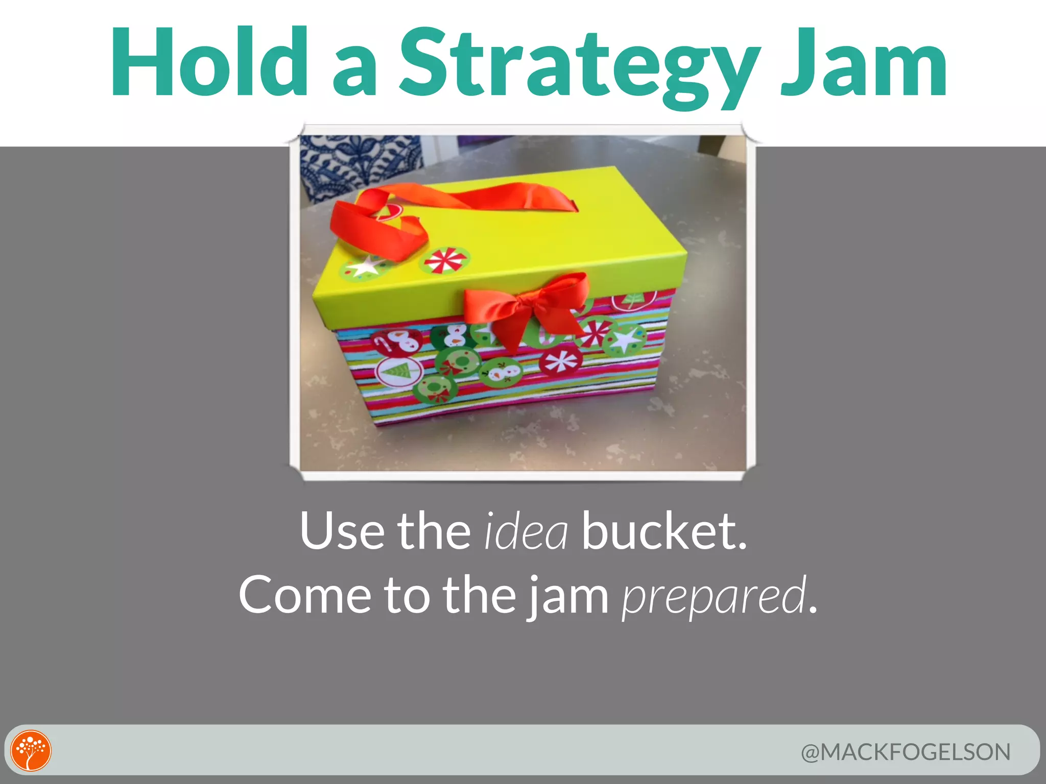 Hold a Strategy Jam

Use the idea bucket.
Come to the jam prepared.
@MACKFOGELSON

 