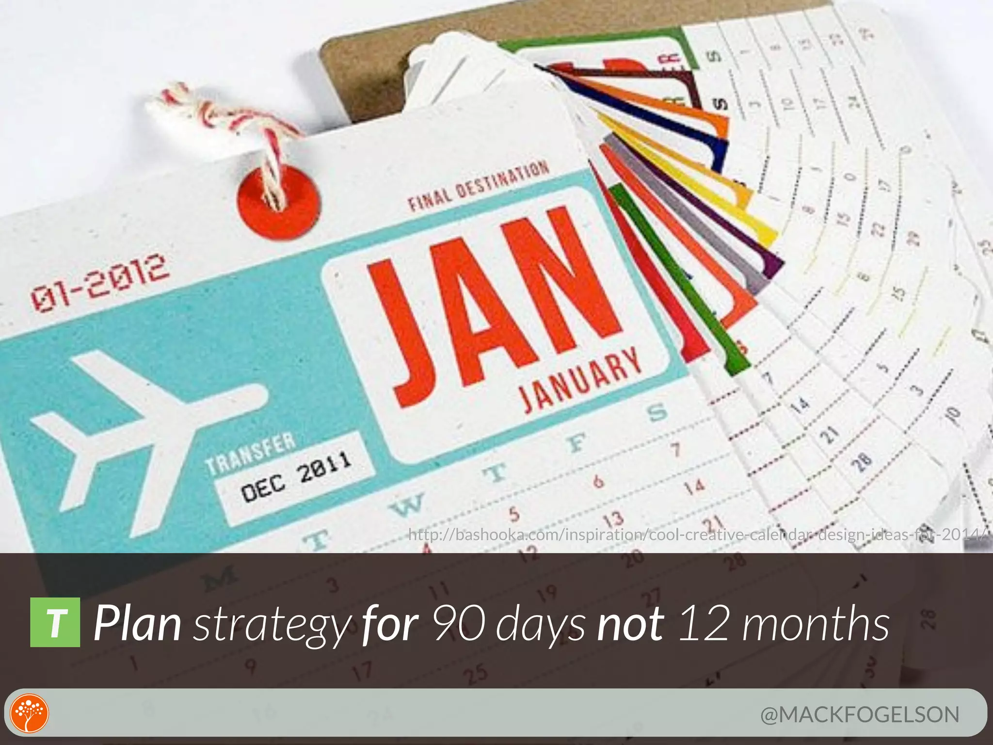 http://bashooka.com/inspiration/cool-creative-calendar-design-ideas-for-2014/

T

Plan strategy for 90 days not 12 months
@MACKFOGELSON

 
