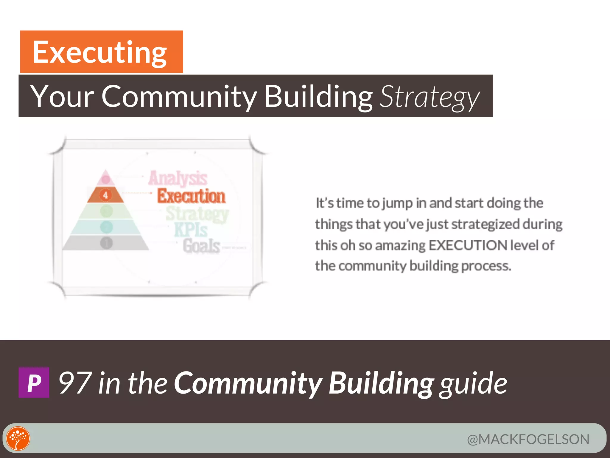 Executing
Your Community Building Strategy

photo credit URL goes here

P

97 in the Community Building guide
@MACKFOGELSON

 