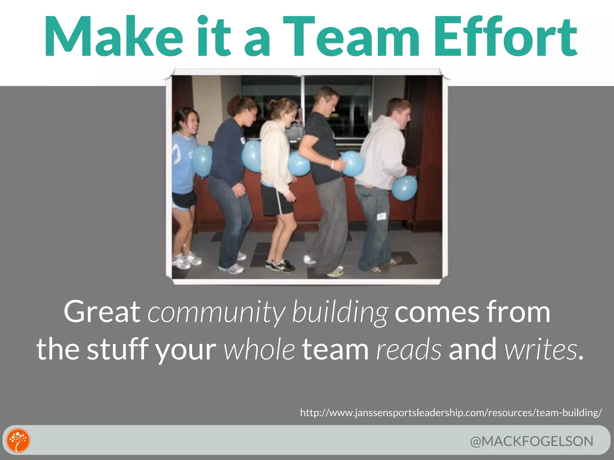 Make it a Team Effort

Great community building comes from
the stuff your whole team reads and writes.
http://www.janssensportsleadership.com/resources/team-building/

@MACKFOGELSON

 