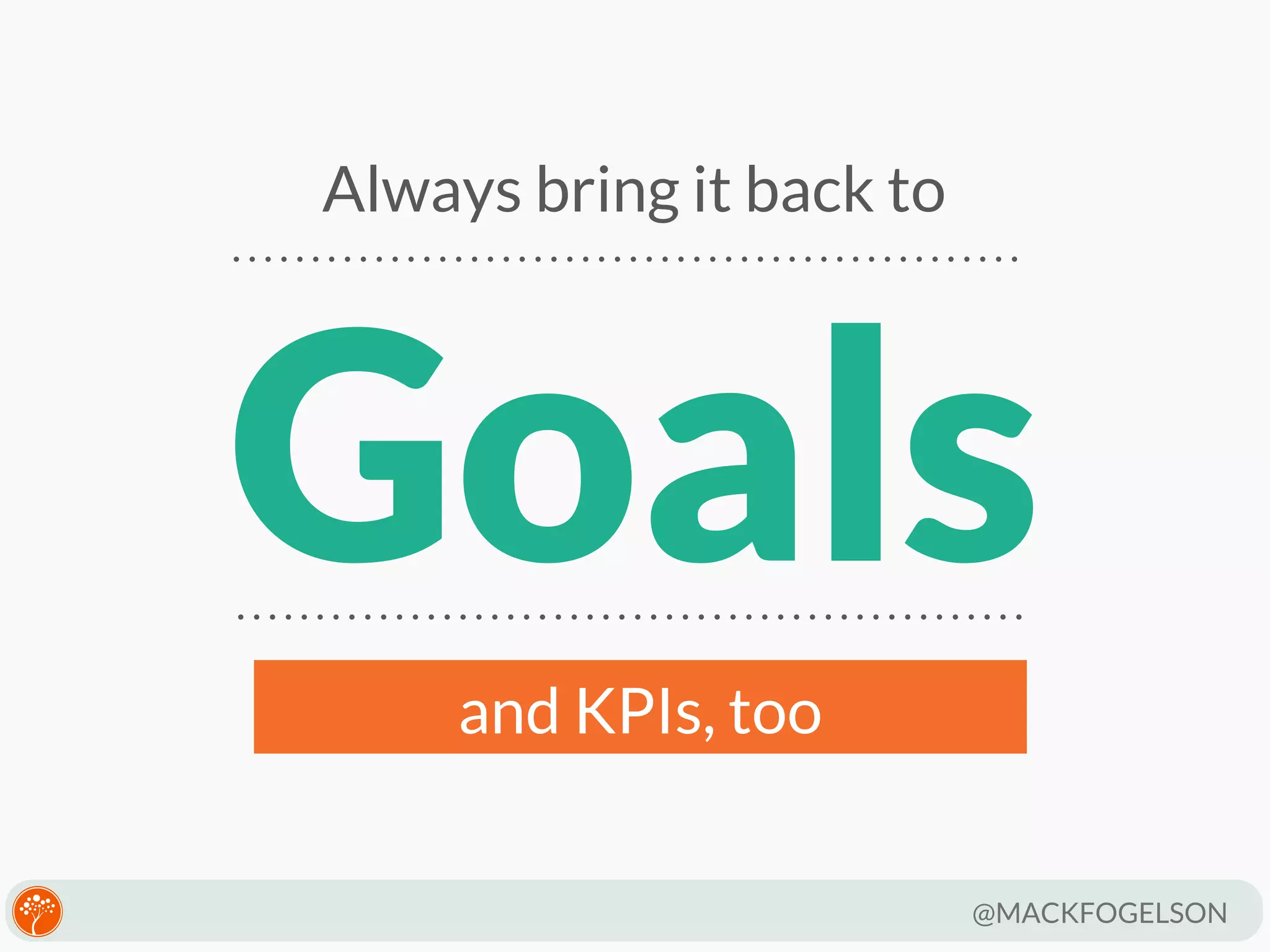 Always bring it back to

Goals
and KPIs, too
@MACKFOGELSON

 
