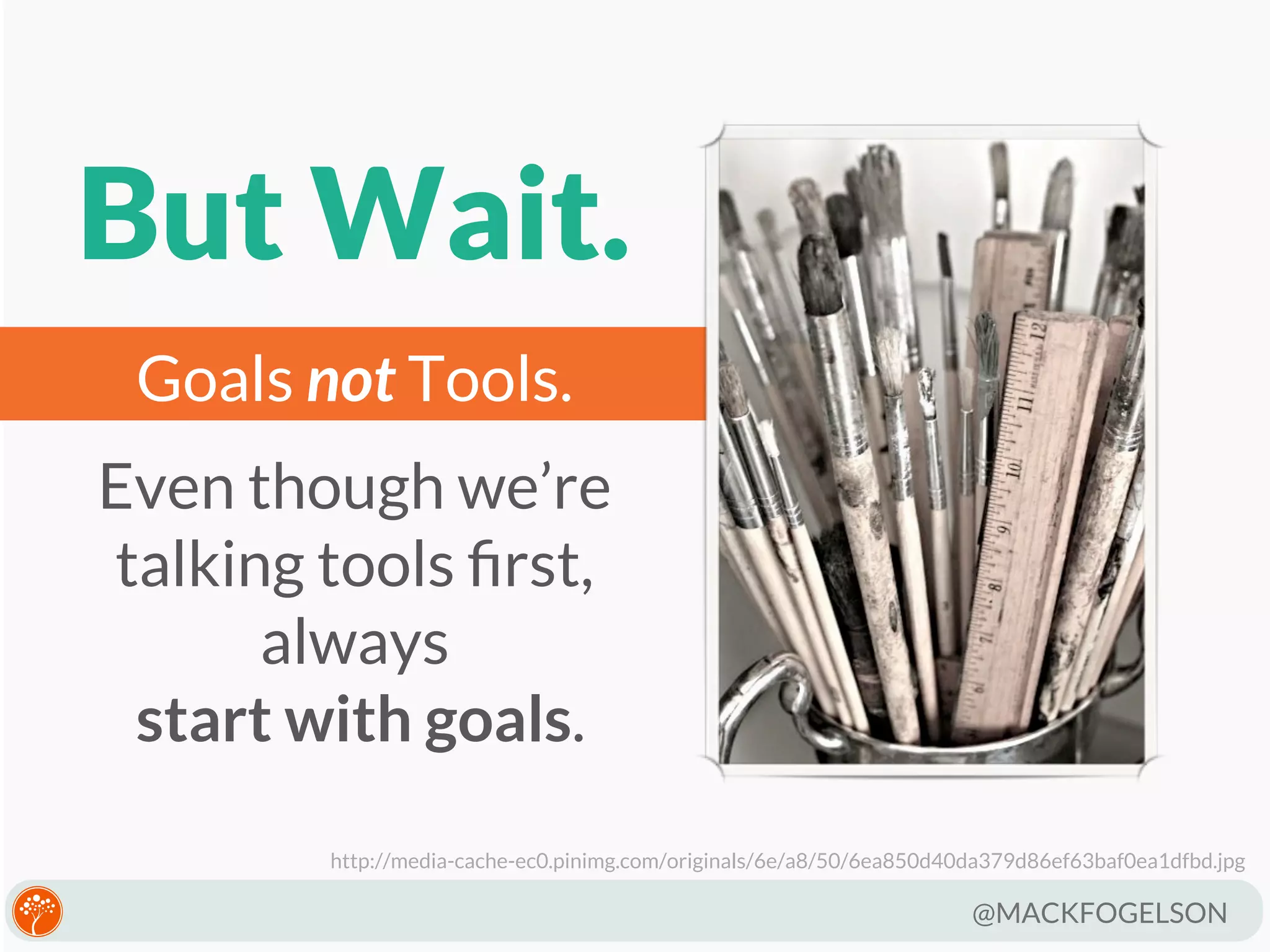 But Wait.
Goals not Tools.
Even though we’re
talking tools ﬁrst,
always
start with goals.
http://media-cache-ec0.pinimg.com/originals/6e/a8/50/6ea850d40da379d86ef63baf0ea1dfbd.jpg

@MACKFOGELSON

 